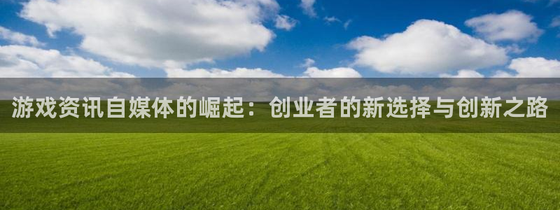 天美娱乐平台官网注册：游戏资讯自媒体的崛起：创业者的新选择与