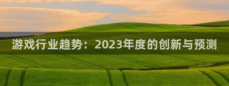 天美娱乐app下载：游戏行业趋势：2023年度的创新与预测