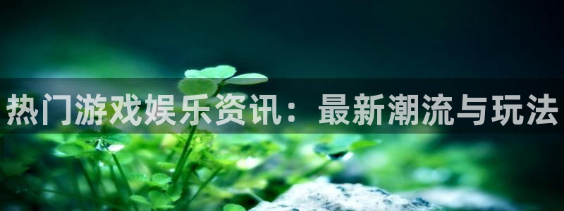 手机版天美娱乐客户端下载：热门游戏娱乐资讯：最新潮流与玩法