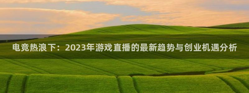 天美娱乐平台登陆：电竞热浪下：2023年游戏直播的最新趋势与