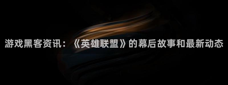 天美娱乐官网登录：游戏黑客资讯：《英雄联盟》的幕后故事和最新