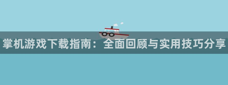 天美娱乐平台注册开户：掌机游戏下载指南：全面回顾与实用技巧分