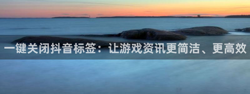 天美娱乐官方注册登录：一键关闭抖音标签：让游戏资讯更简洁、更