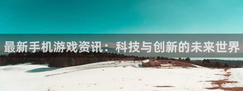 天美娱乐Ii：最新手机游戏资讯：科技与创新的未来世界