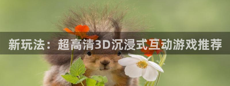 天美娱乐官方平台：新玩法：超高清3D沉浸式互动游戏推荐