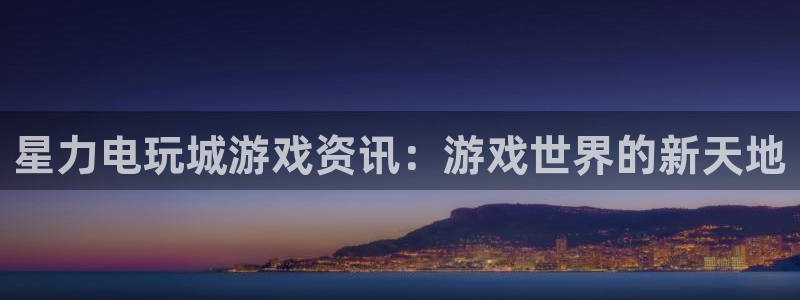 天美娱乐的意思：星力电玩城游戏资讯：游戏世界的新天地