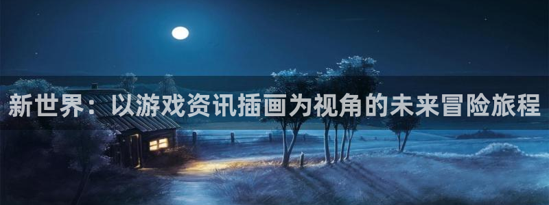 天美娱乐线路测试：新世界：以游戏资讯插画为视角的未来冒险旅程