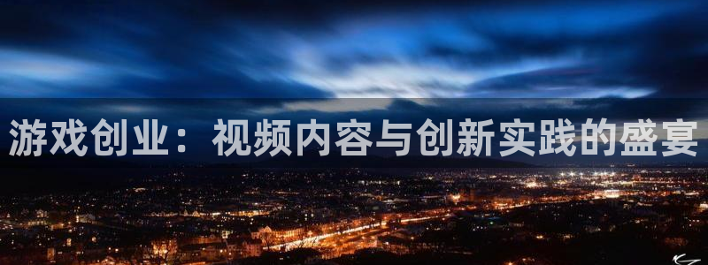 天美娱乐官网登录：游戏创业：视频内容与创新实践的盛宴