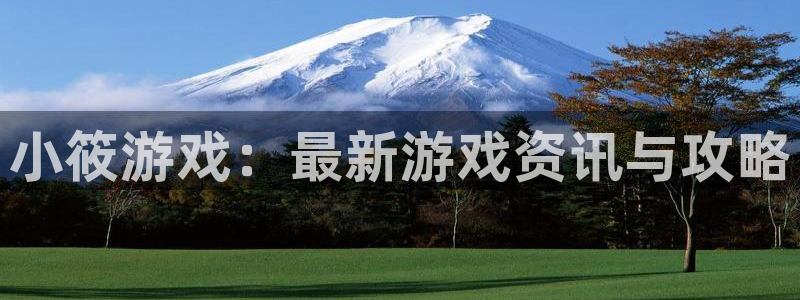 天美娱乐娱乐是真的吗：小筱游戏：最新游戏资讯与攻略